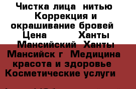 Чистка лица, нитью. Коррекция и окрашивание бровей › Цена ­ 350 - Ханты-Мансийский, Ханты-Мансийск г. Медицина, красота и здоровье » Косметические услуги   